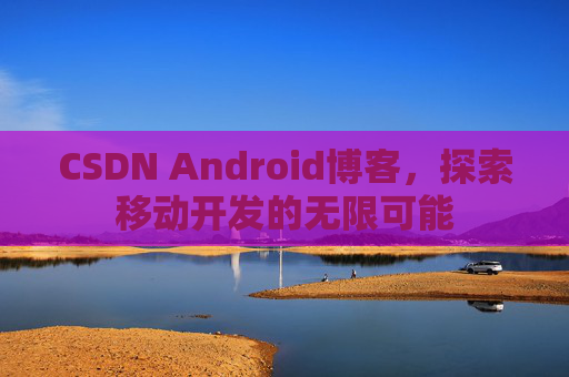 CSDN Android博客，探索移动开发的无限可能
