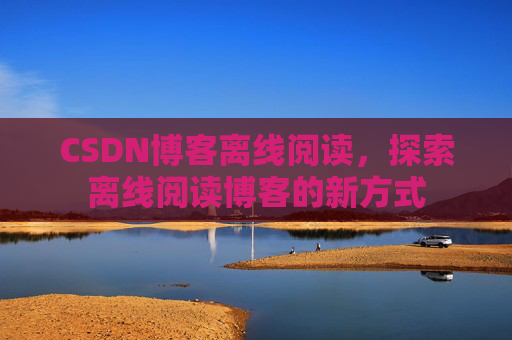 CSDN博客离线阅读，探索离线阅读博客的新方式